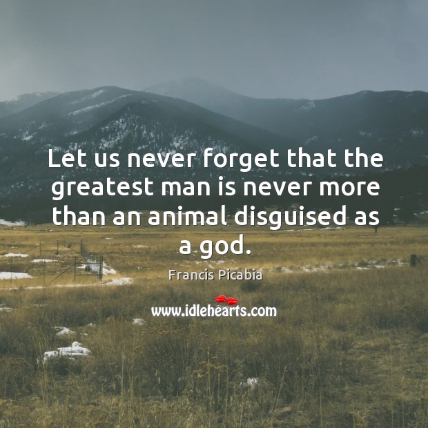 Let us never forget that the greatest man is never more than an animal disguised as a God. Francis Picabia Picture Quote