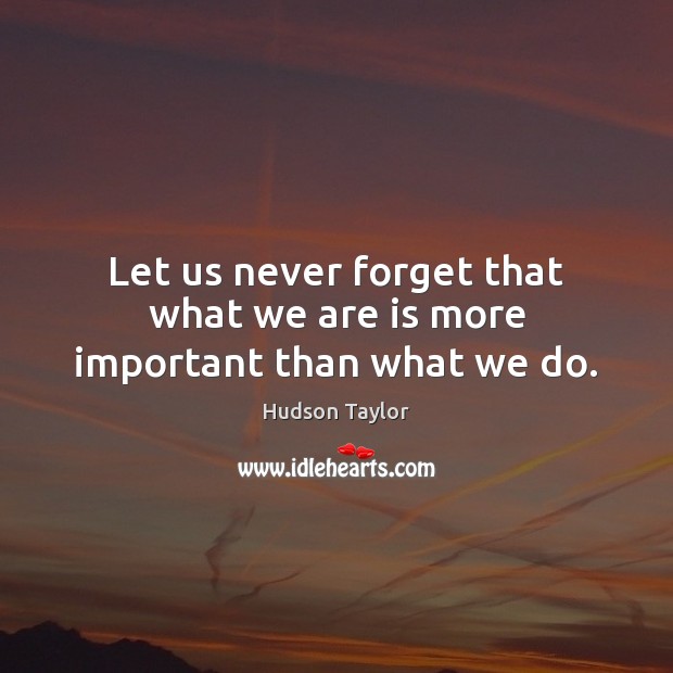 Let us never forget that what we are is more important than what we do. Hudson Taylor Picture Quote