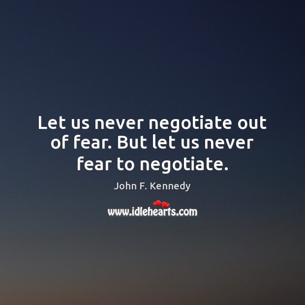 Let us never negotiate out of fear. But let us never fear to negotiate. John F. Kennedy Picture Quote