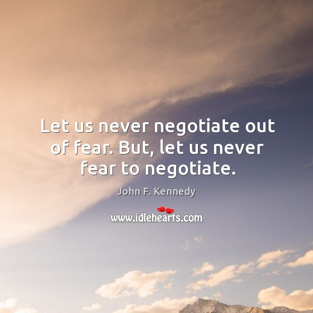 Let us never negotiate out of fear. But, let us never fear to negotiate. John F. Kennedy Picture Quote