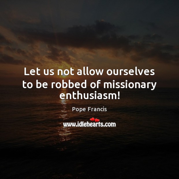 Let us not allow ourselves to be robbed of missionary enthusiasm! Pope Francis Picture Quote