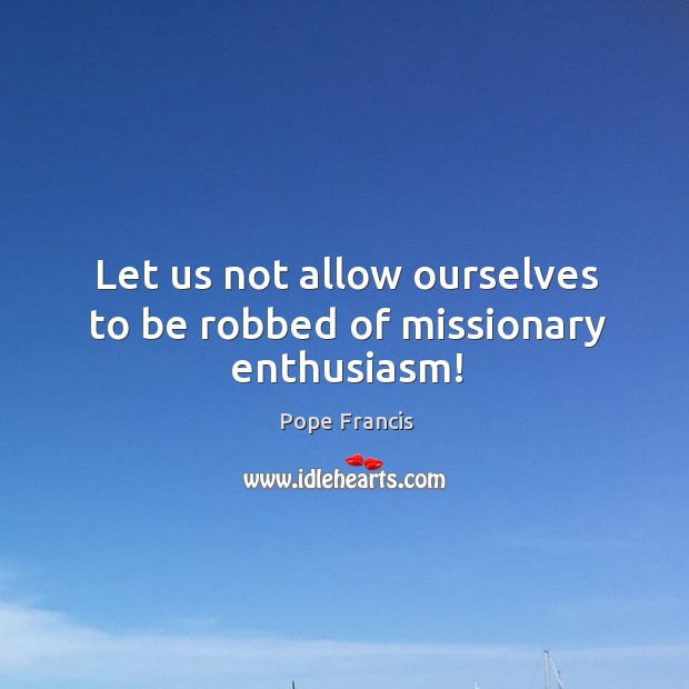 Let us not allow ourselves to be robbed of missionary enthusiasm! Image
