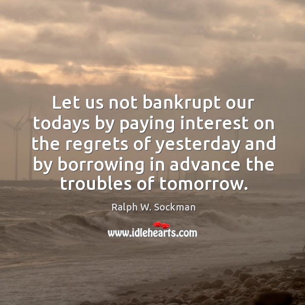 Let us not bankrupt our todays by paying interest on the regrets of yesterday Image