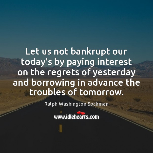Let us not bankrupt our today’s by paying interest on the regrets Image