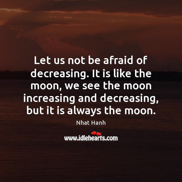 Let us not be afraid of decreasing. It is like the moon, Nhat Hanh Picture Quote