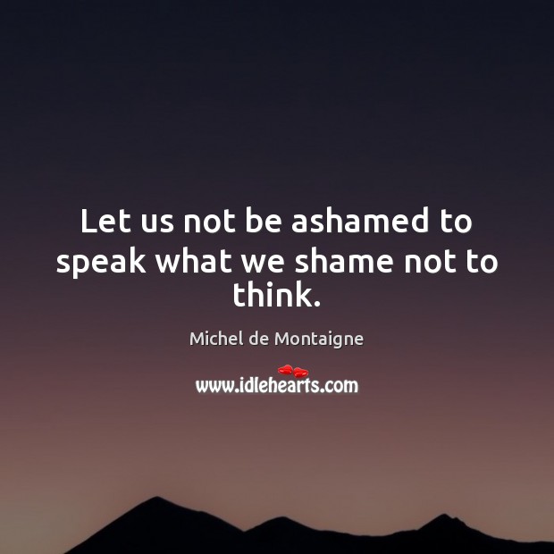 Let us not be ashamed to speak what we shame not to think. Michel de Montaigne Picture Quote