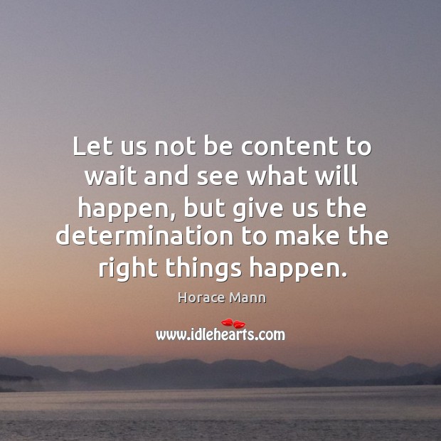 Let us not be content to wait and see what will happen, but give us the determination to make the right things happen. Image