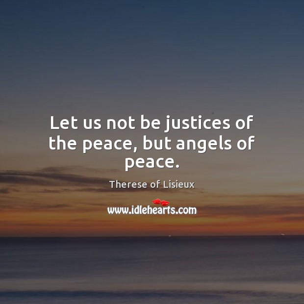Let us not be justices of the peace, but angels of peace. Therese of Lisieux Picture Quote