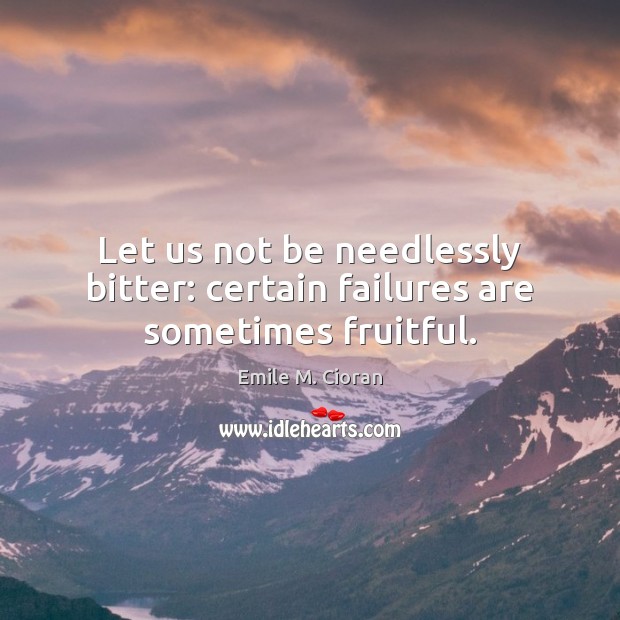 Let us not be needlessly bitter: certain failures are sometimes fruitful. Emile M. Cioran Picture Quote