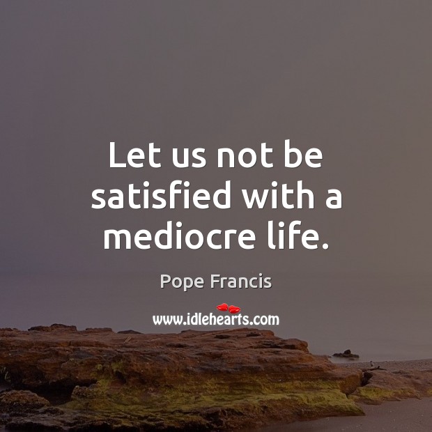 Let us not be satisfied with a mediocre life. Pope Francis Picture Quote
