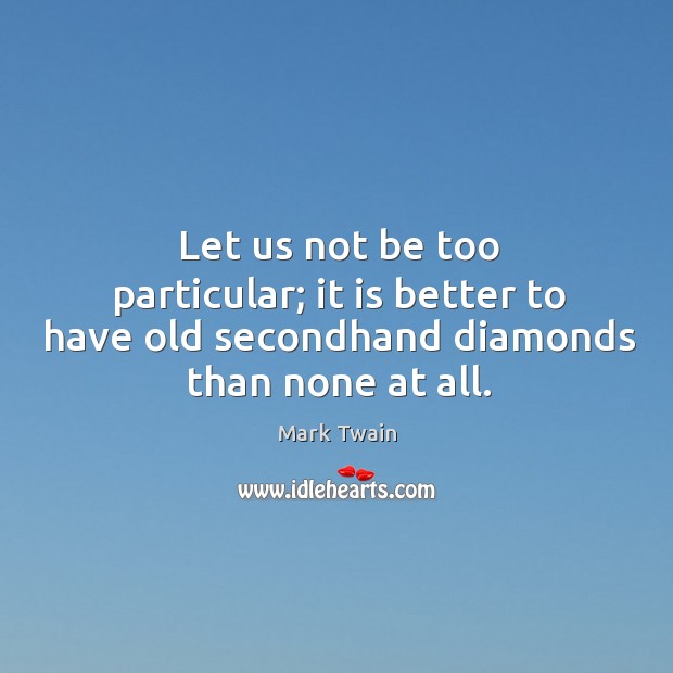 Let us not be too particular; it is better to have old secondhand diamonds than none at all. Mark Twain Picture Quote