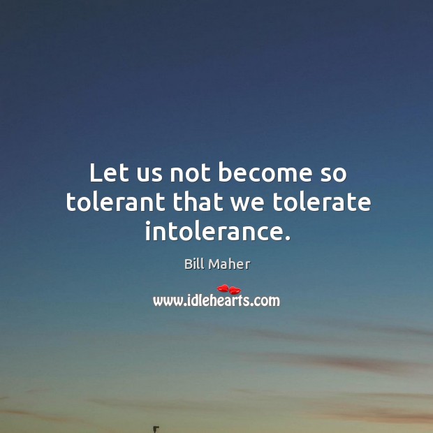 Let us not become so tolerant that we tolerate intolerance. Image