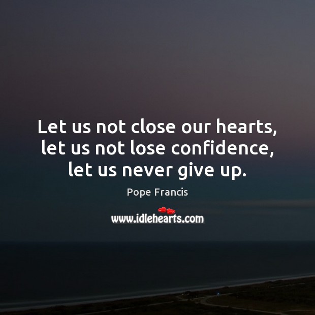 Let us not close our hearts, let us not lose confidence, let us never give up. Confidence Quotes Image