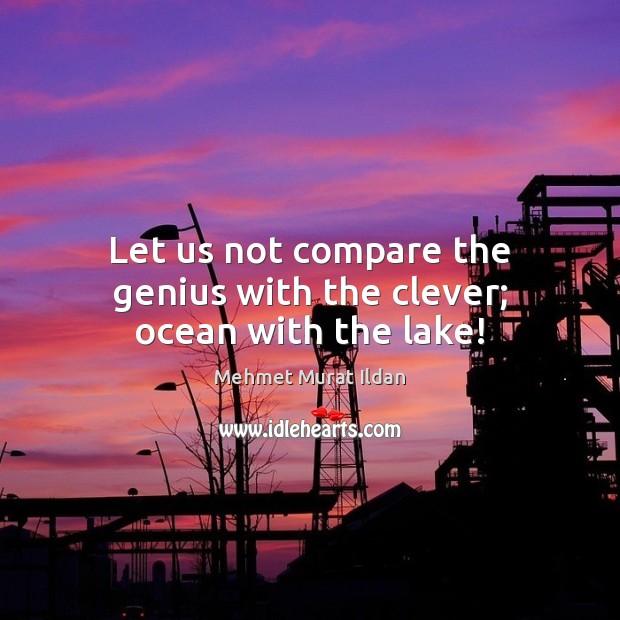Let us not compare the genius with the clever; ocean with the lake! Mehmet Murat Ildan Picture Quote