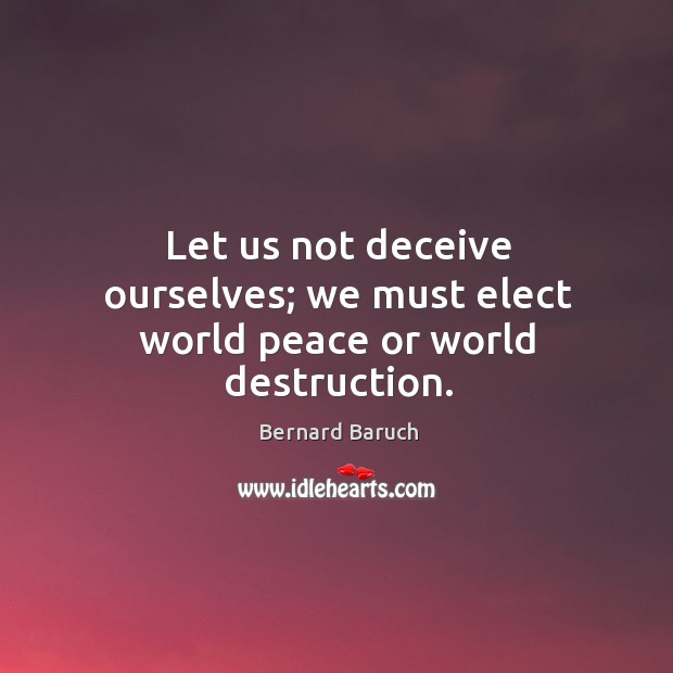Let us not deceive ourselves; we must elect world peace or world destruction. Bernard Baruch Picture Quote