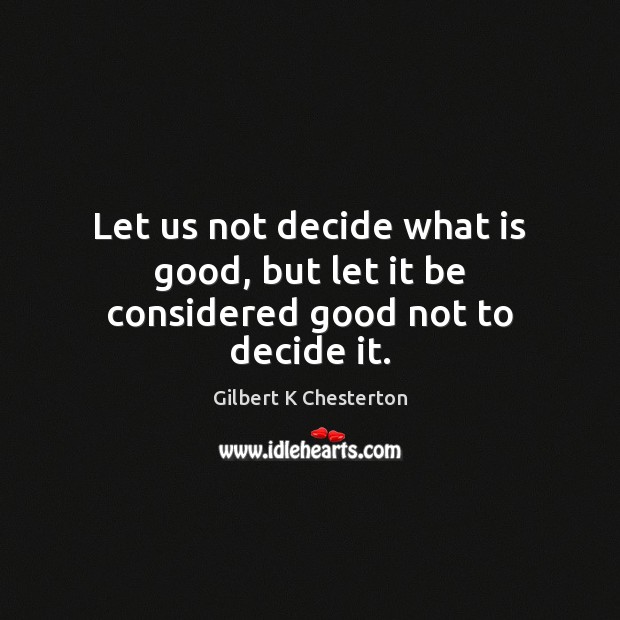 Let us not decide what is good, but let it be considered good not to decide it. Gilbert K Chesterton Picture Quote