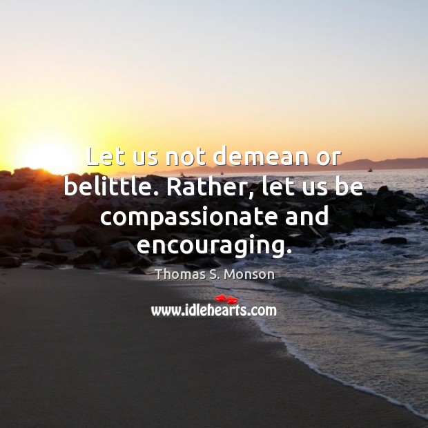 Let us not demean or belittle. Rather, let us be compassionate and encouraging. Thomas S. Monson Picture Quote