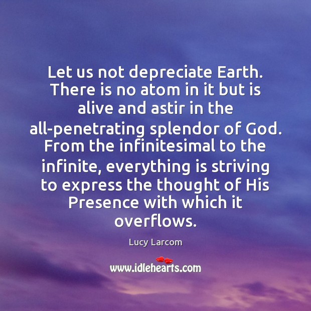 Let us not depreciate Earth. There is no atom in it but Lucy Larcom Picture Quote