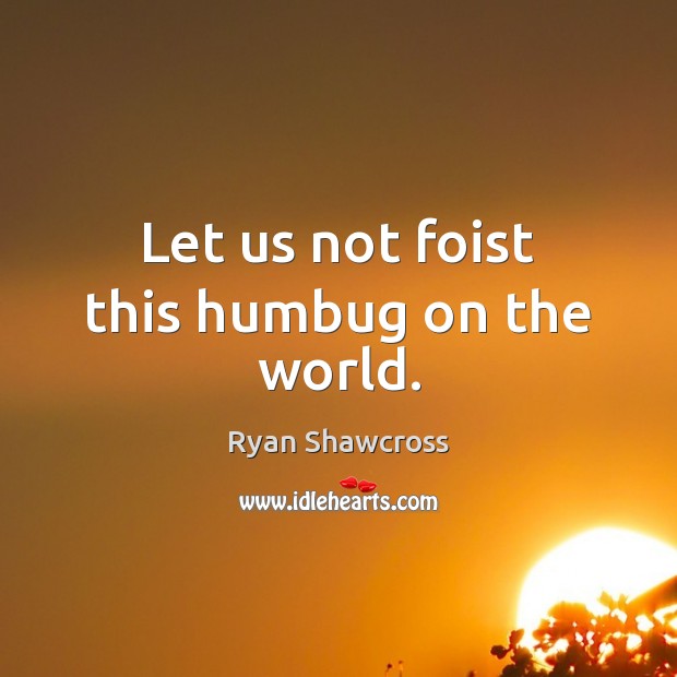 Let us not foist this humbug on the world. Ryan Shawcross Picture Quote