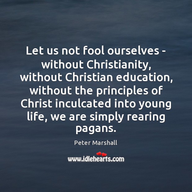 Let us not fool ourselves – without Christianity, without Christian education, without Fools Quotes Image
