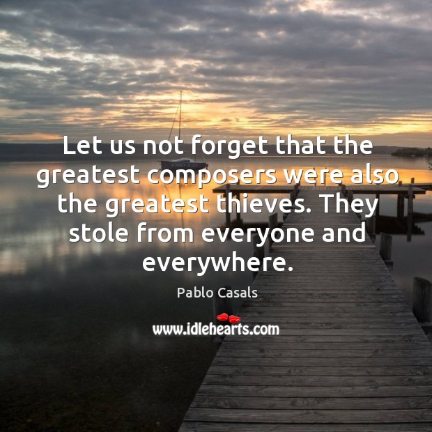 Let us not forget that the greatest composers were also the greatest thieves. Pablo Casals Picture Quote