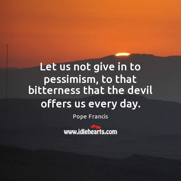 Let us not give in to pessimism, to that bitterness that the devil offers us every day. Image