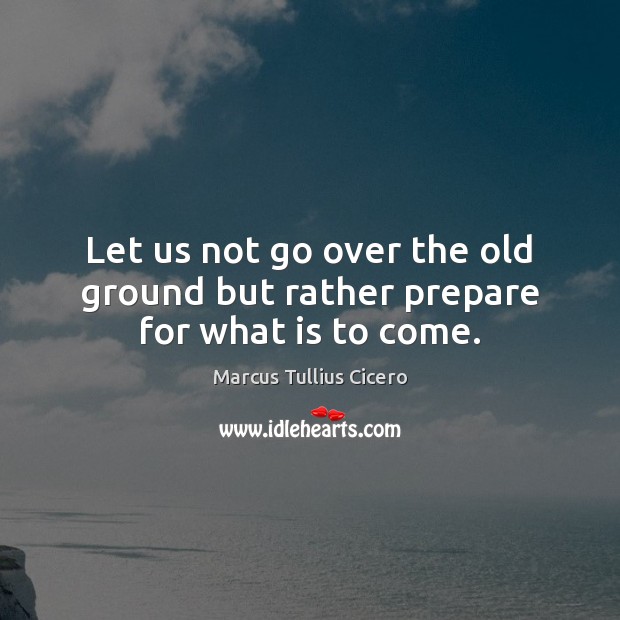 Let us not go over the old ground but rather prepare for what is to come. Image