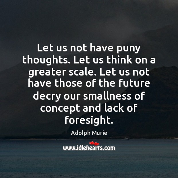 Let us not have puny thoughts. Let us think on a greater Image