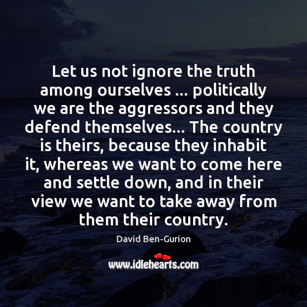 Let us not ignore the truth among ourselves … politically we are the David Ben-Gurion Picture Quote