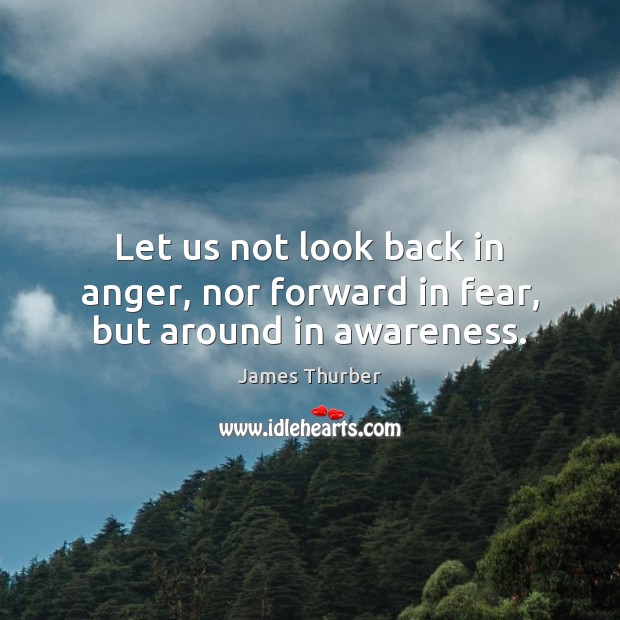 Let us not look back in anger, nor forward in fear, but around in awareness. Image