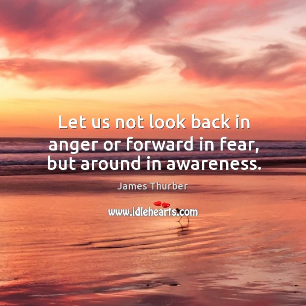 Let us not look back in anger or forward in fear, but around in awareness. Image