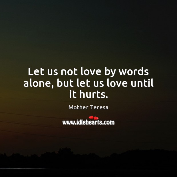 Let us not love by words alone, but let us love until it hurts. 