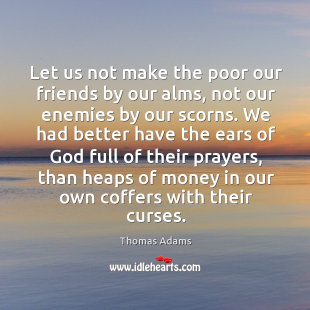 Let us not make the poor our friends by our alms, not Thomas Adams Picture Quote