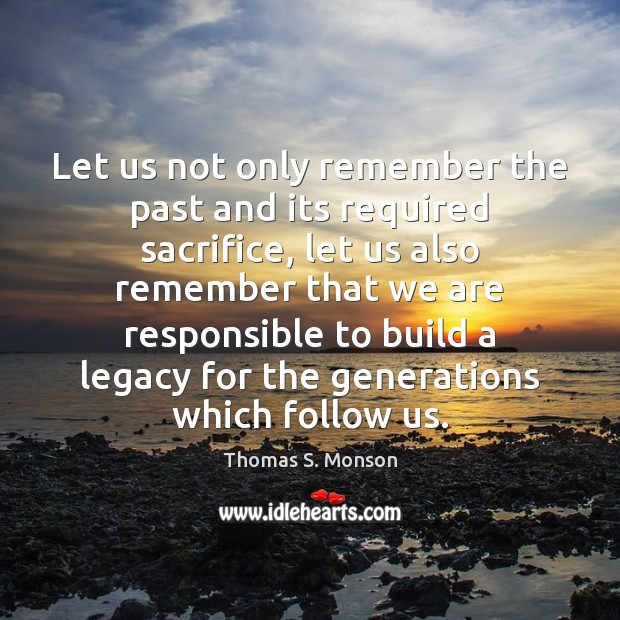 Let us not only remember the past and its required sacrifice, let Thomas S. Monson Picture Quote