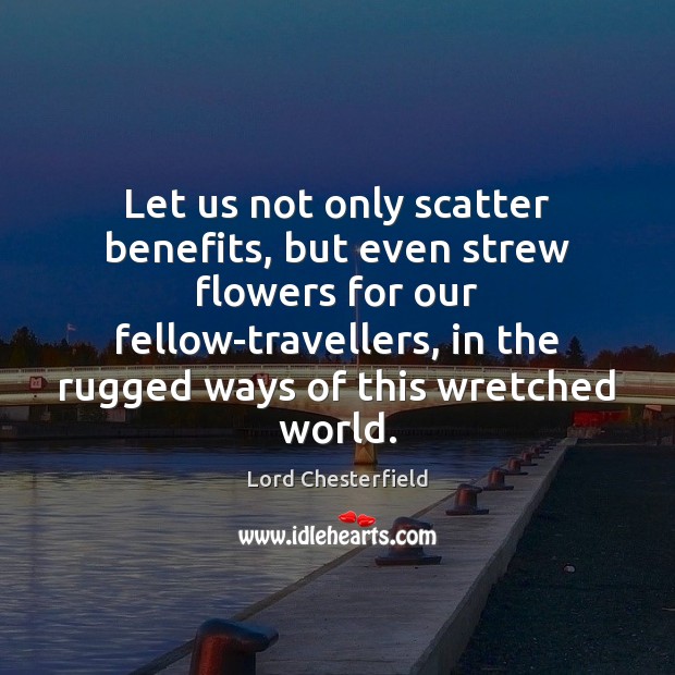 Let us not only scatter benefits, but even strew flowers for our Lord Chesterfield Picture Quote