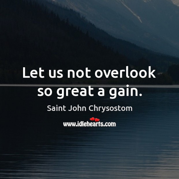 Let us not overlook so great a gain. Saint John Chrysostom Picture Quote