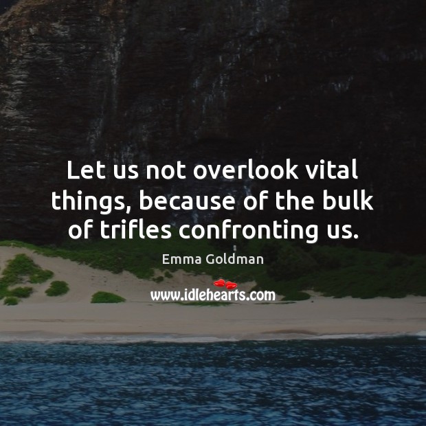 Let us not overlook vital things, because of the bulk of trifles confronting us. Image
