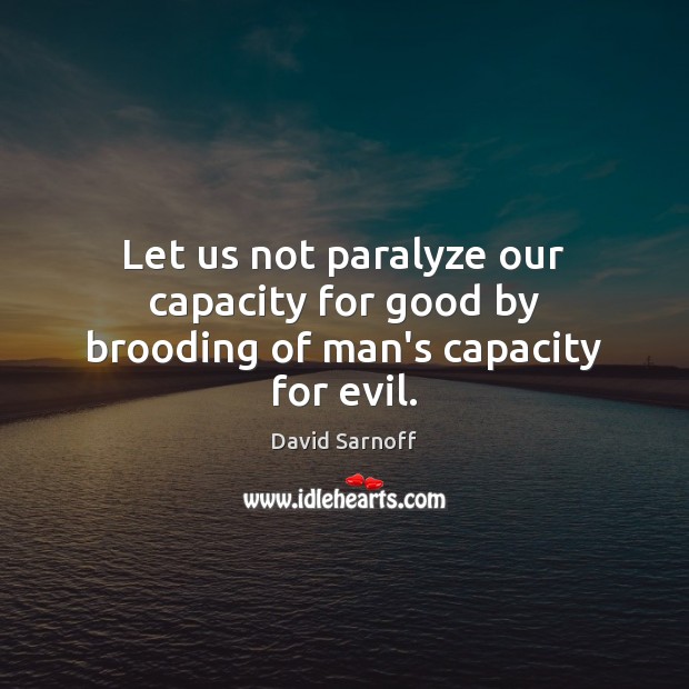 Let us not paralyze our capacity for good by brooding of man’s capacity for evil. David Sarnoff Picture Quote