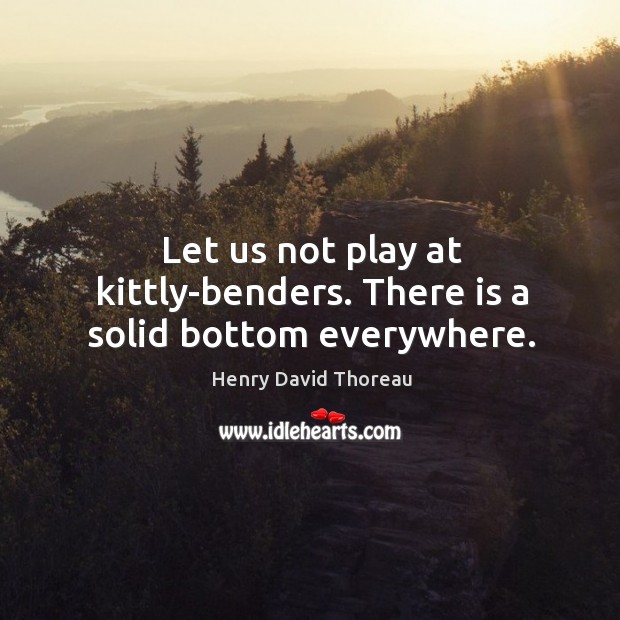 Let us not play at kittly-benders. There is a solid bottom everywhere. Image