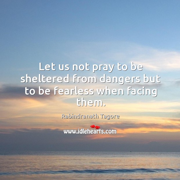 Let us not pray to be sheltered from dangers but to be fearless when facing them. Rabindranath Tagore Picture Quote