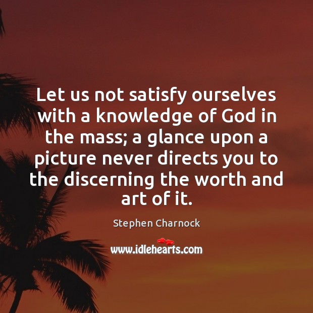 Let us not satisfy ourselves with a knowledge of God in the Stephen Charnock Picture Quote