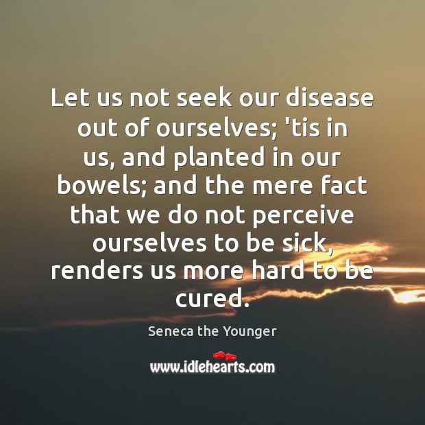 Let us not seek our disease out of ourselves; ’tis in us, Seneca the Younger Picture Quote