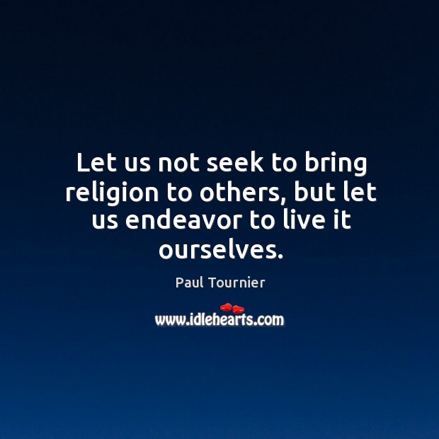 Let us not seek to bring religion to others, but let us endeavor to live it ourselves. Paul Tournier Picture Quote