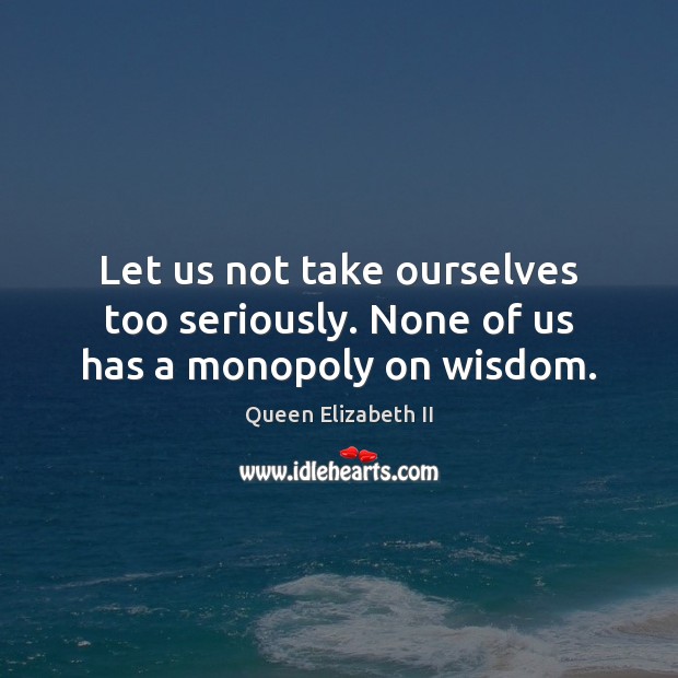 Let us not take ourselves too seriously. None of us has a monopoly on wisdom. Queen Elizabeth II Picture Quote