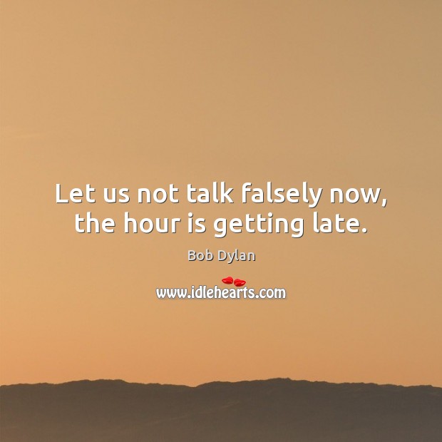 Let us not talk falsely now, the hour is getting late. Bob Dylan Picture Quote