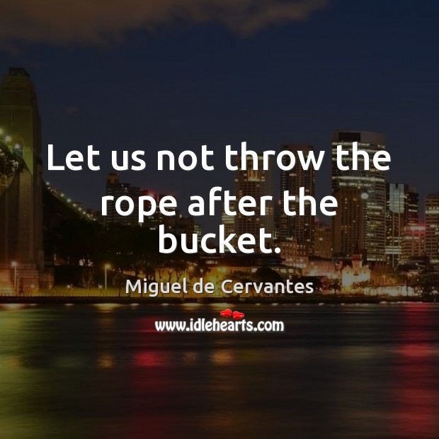 Let us not throw the rope after the bucket. Miguel de Cervantes Picture Quote