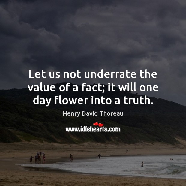 Let us not underrate the value of a fact; it will one day flower into a truth. Henry David Thoreau Picture Quote