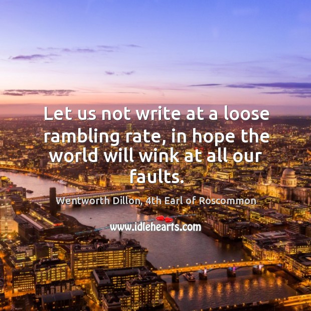Let us not write at a loose rambling rate, in hope the world will wink at all our faults. Wentworth Dillon, 4th Earl of Roscommon Picture Quote