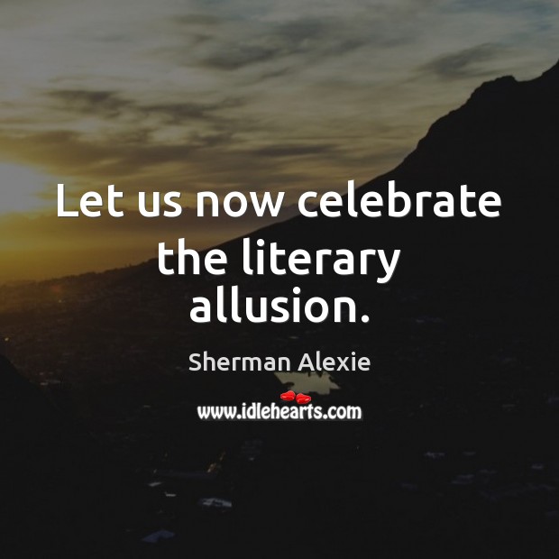 Let us now celebrate the literary allusion. Sherman Alexie Picture Quote