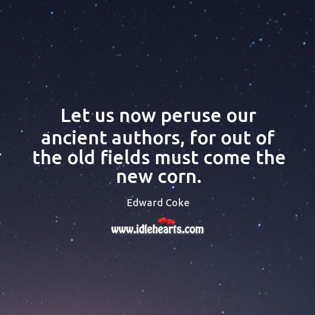 Let us now peruse our ancient authors, for out of the old fields must come the new corn. Edward Coke Picture Quote